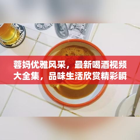 蓉妈优雅风采，最新喝酒视频大全集，品味生活欣赏精彩瞬间