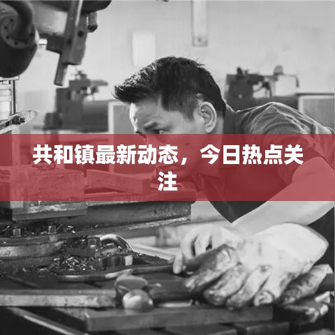 共和镇最新动态，今日热点关注