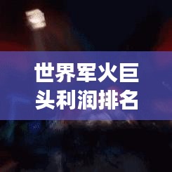 世界军火巨头利润排名大揭秘，商业帝国背后的激烈竞争