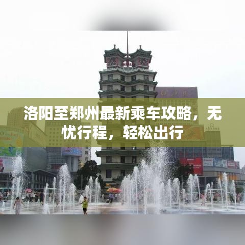 洛阳至郑州最新乘车攻略，无忧行程，轻松出行