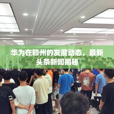华为在赣州的发展动态，最新头条新闻揭秘