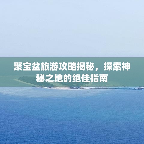 聚宝盆旅游攻略揭秘，探索神秘之地的绝佳指南