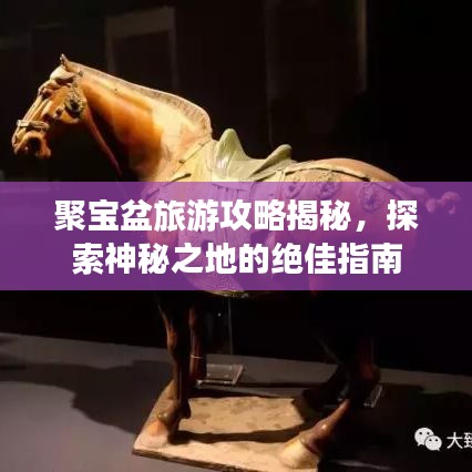 聚宝盆旅游攻略揭秘,探索神秘之地的绝佳指南