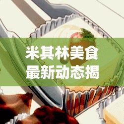 米其林美食最新动态揭秘，引领美食界潮流的最新消息