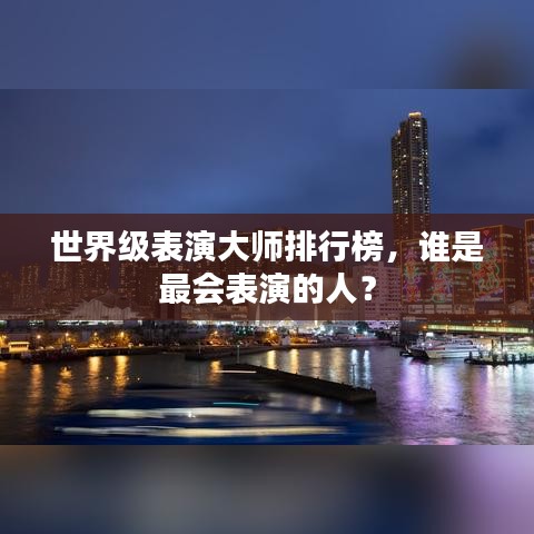 世界级表演大师排行榜，谁是最会表演的人？