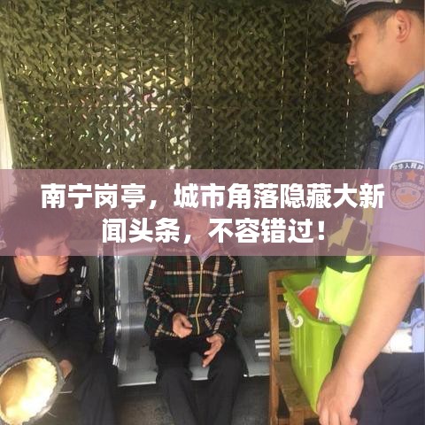 南宁岗亭，城市角落隐藏大新闻头条，不容错过！
