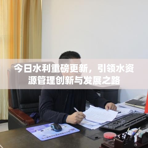 今日水利重磅更新,引领水资源管理创新与发展之路