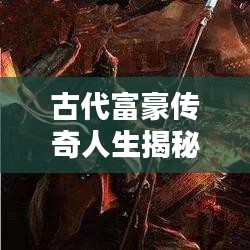 古代富豪传奇人生揭秘，世界富翁排名大盘点！