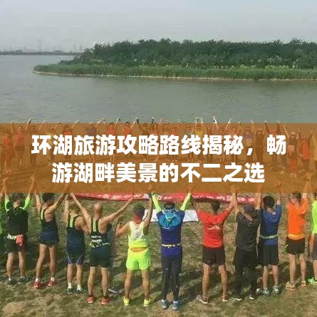 环湖旅游攻略路线揭秘，畅游湖畔美景的不二之选