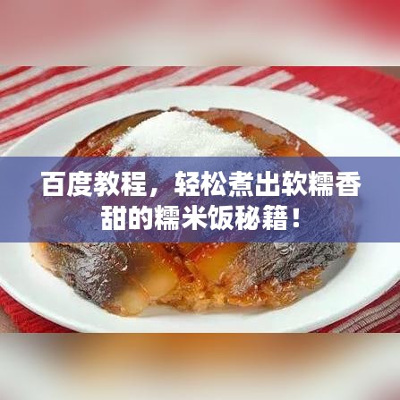 百度教程，轻松煮出软糯香甜的糯米饭秘籍！