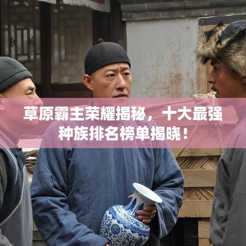 草原霸主荣耀揭秘，十大最强种族排名榜单揭晓！