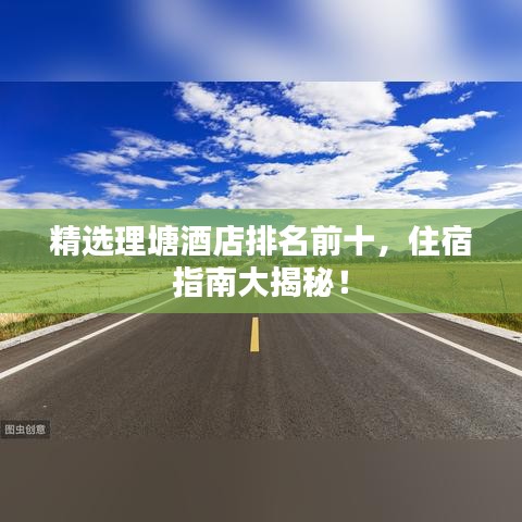 精选理塘酒店排名前十，住宿指南大揭秘！