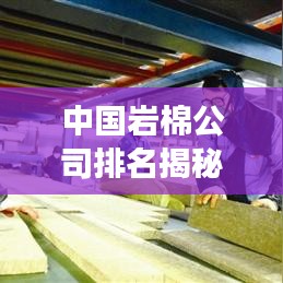中国岩棉公司排名揭秘，行业领军者的竞争力解读
