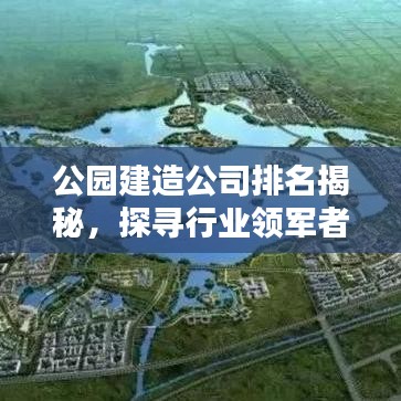公园建造公司排名揭秘，探寻行业领军者，专业排名一览无余！