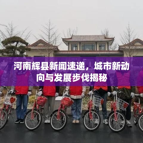 河南辉县新闻速递,城市新动向与发展步伐揭秘