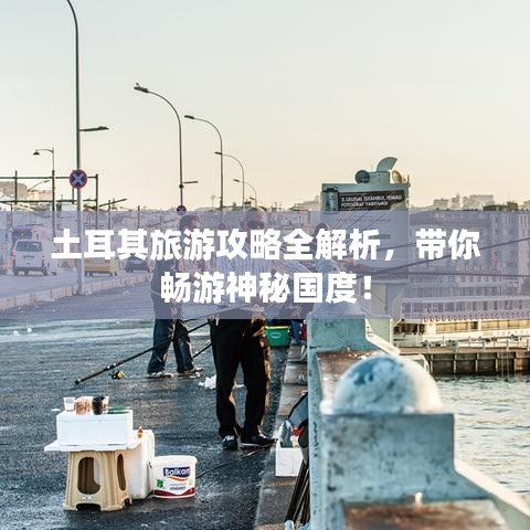 土耳其旅游攻略全解析，带你畅游神秘国度！
