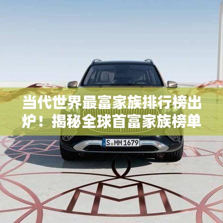 当代世界最富家族排行榜出炉！揭秘全球首富家族榜单