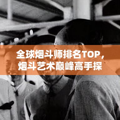 全球烟斗师排名TOP，烟斗艺术巅峰高手探秘