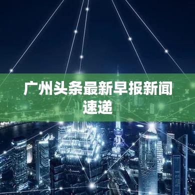广州头条最新早报新闻速递