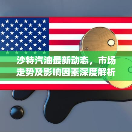 沙特汽油最新动态，市场走势及影响因素深度解析
