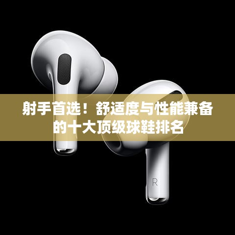 射手首选！舒适度与性能兼备的十大顶级球鞋排名