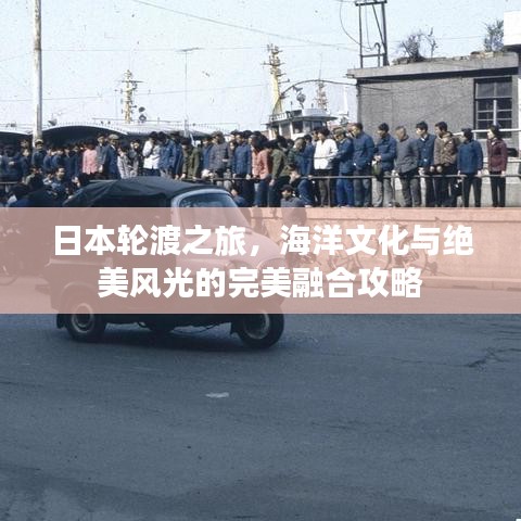 日本轮渡之旅，海洋文化与绝美风光的完美融合攻略