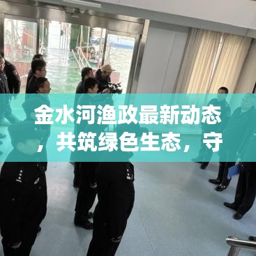 金水河渔政最新动态，共筑绿色生态，守护水域发展之道