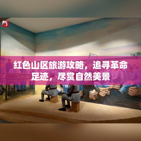 红色山区旅游攻略，追寻革命足迹，尽赏自然美景