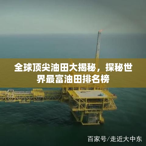 全球顶尖油田大揭秘，探秘世界最富油田排名榜