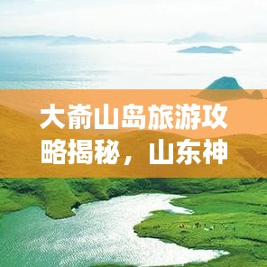 大嵛山岛旅游攻略揭秘,山东神秘海岛探索之旅