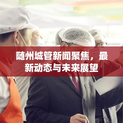 随州城管新闻聚焦，最新动态与未来展望