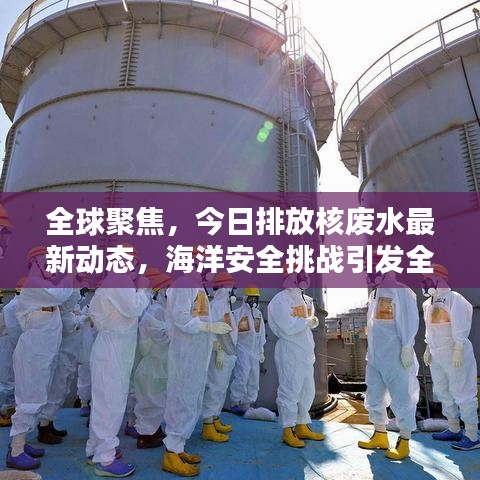 全球聚焦，今日排放核废水最新动态，海洋安全挑战引发全球关注
