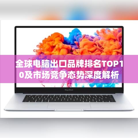 全球电脑出口品牌排名TOP10及市场竞争态势深度解析