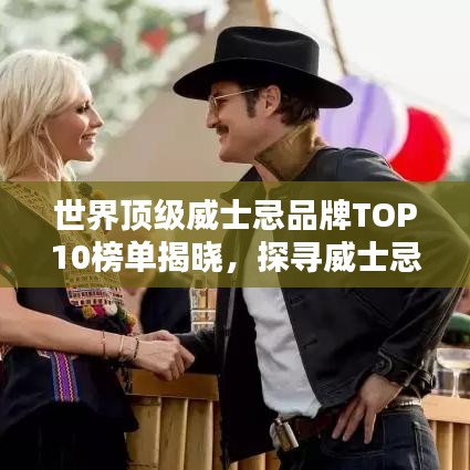 世界顶级威士忌品牌TOP10榜单揭晓，探寻威士忌魅力的绝佳指南