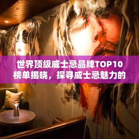 世界顶级威士忌品牌TOP10榜单揭晓,探寻威士忌魅力的绝佳指南