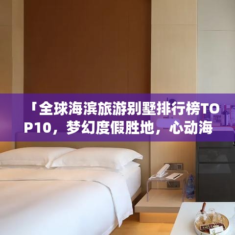 「全球海滨旅游别墅排行榜TOP10，梦幻度假胜地，心动海滨别墅之旅」
