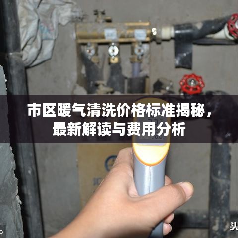 市区暖气清洗价格标准揭秘，最新解读与费用分析