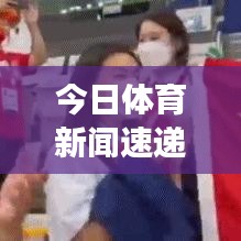 今日体育新闻速递，赛场动态、热点解析与最新视频报道