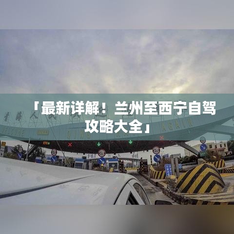 「最新详解！兰州至西宁自驾攻略大全」