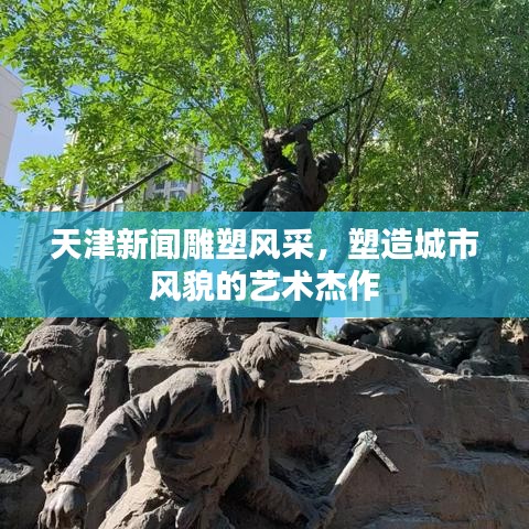 天津新闻雕塑风采，塑造城市风貌的艺术杰作