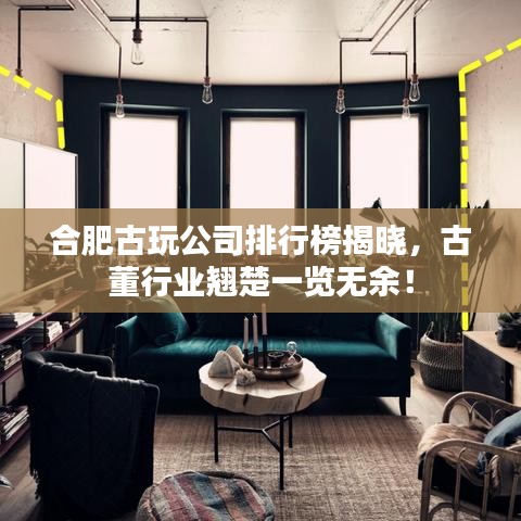 合肥古玩公司排行榜揭晓，古董行业翘楚一览无余！