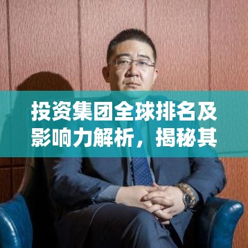 投资集团全球排名及影响力解析，揭秘其在国际舞台上的力量与地位