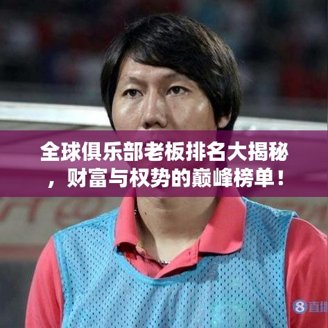 全球俱乐部老板排名大揭秘,财富与权势的巅峰榜单!