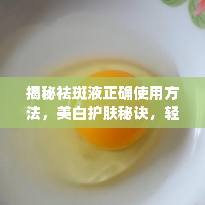 揭秘祛斑液正确使用方法，美白护肤秘诀，轻松拥有无瑕肌肤！