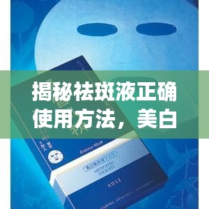 揭秘祛斑液正确使用方法,美白护肤秘诀,轻松拥有无瑕肌肤!