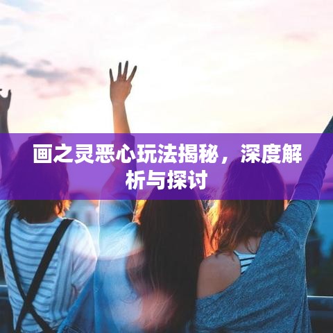 画之灵恶心玩法揭秘，深度解析与探讨