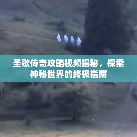 圣歌传奇攻略视频揭秘，探索神秘世界的终极指南