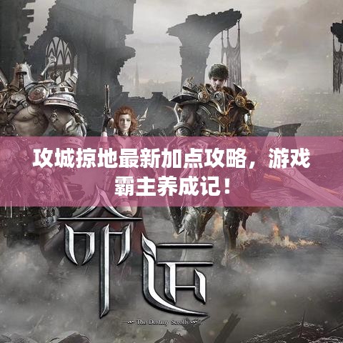 攻城掠地最新加点攻略，游戏霸主养成记！