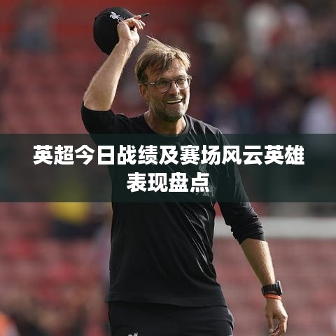 英超今日战绩及赛场风云英雄表现盘点