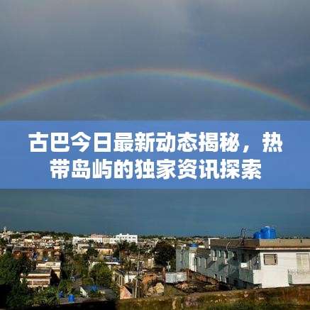 古巴今日最新动态揭秘，热带岛屿的独家资讯探索